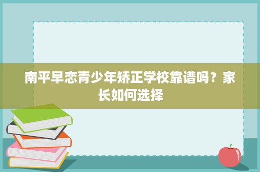南平早恋青少年矫正学校靠谱吗？家长如何选择