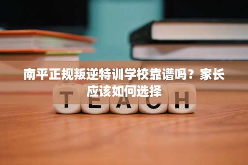 南平正规叛逆特训学校靠谱吗?家长应该如何选择 南平正规叛逆特训学校靠谱吗?家长应该如何选择