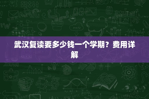 武汉复读要多少钱一个学期?费用详解 武汉复读要多少钱一个学期?费用详解