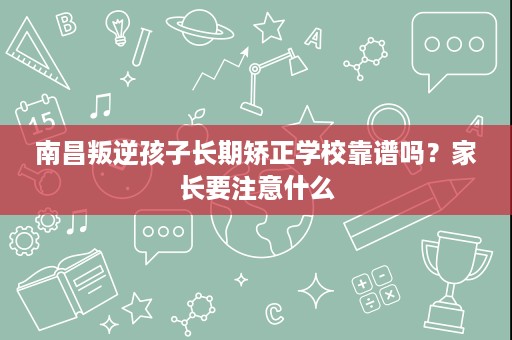 南昌叛逆孩子长期矫正学校靠谱吗?家长要注意什么 南昌叛逆孩子长期矫正学校靠谱吗?家长要注意什么