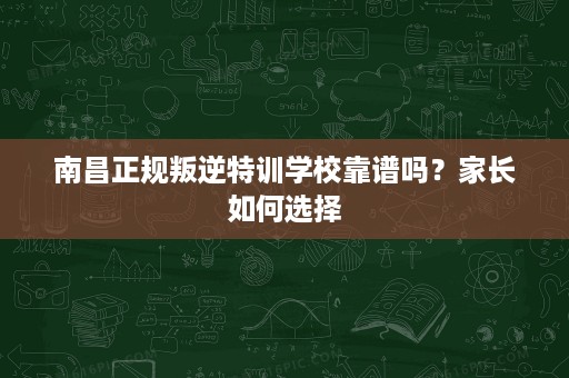 南昌正规叛逆特训学校靠谱吗?家长如何选择 南昌正规叛逆特训学校靠谱吗?家长如何选择