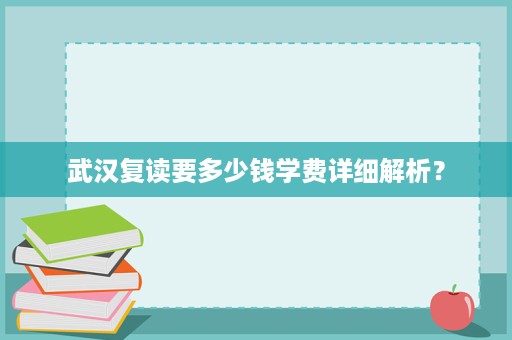 武汉复读要多少钱学费详细解析? 武汉复读要多少钱学费详细解析?