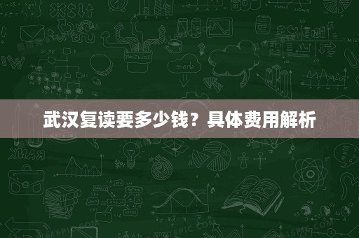武汉复读要多少钱?具体费用解析 武汉复读要多少钱?具体费用解析