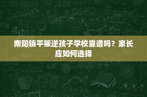 南阳镇平叛逆孩子学校靠谱吗?家长应如何选择 南阳镇平叛逆孩子学校靠谱吗?家长应如何选择