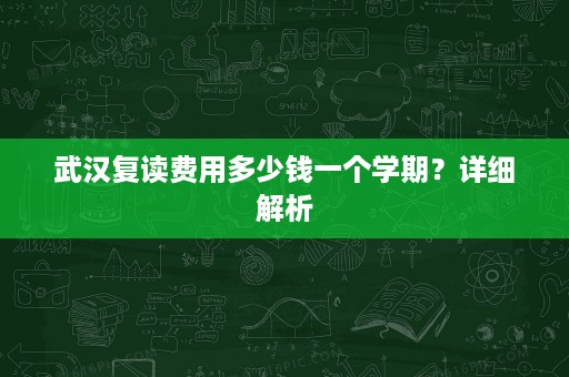武汉复读费用多少钱一个学期?详细解析 武汉复读费用多少钱一个学期?详细解析