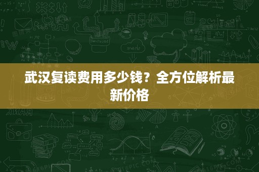 武汉复读费用多少钱?全方位解析最新价格 武汉复读费用多少钱?全方位解析最新价格