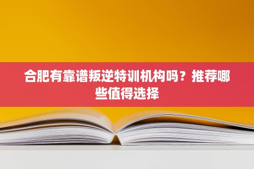 合肥有靠谱叛逆特训机构吗?推荐哪些值得选择 合肥有靠谱叛逆特训机构吗?推荐哪些值得选择