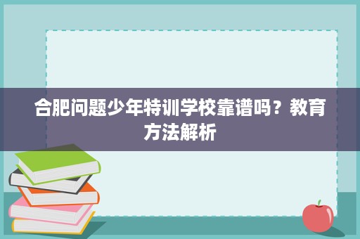 合肥问题少年特训学校靠谱吗?教育方法解析 合肥问题少年特训学校靠谱吗?教育方法解析