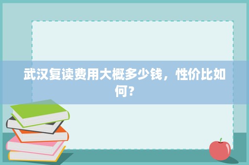 武汉复读费用大概多少钱,性价比如何? 武汉复读费用大概多少钱,性价比如何?