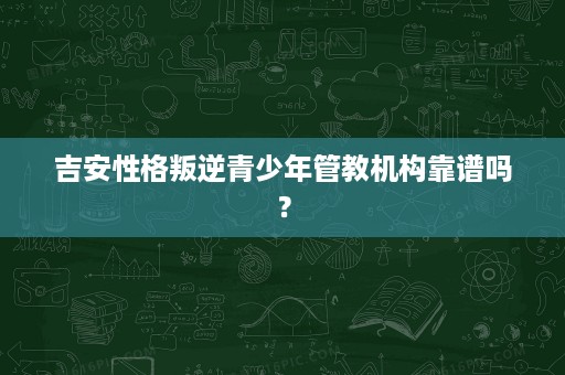 吉安性格叛逆青少年管教机构靠谱吗? 吉安性格叛逆青少年管教机构靠谱吗?