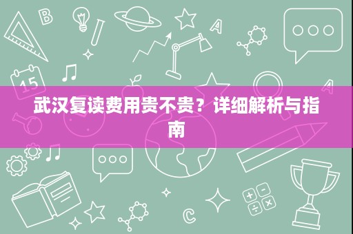 武汉复读费用贵不贵?详细解析与指南 武汉复读费用贵不贵?详细解析与指南