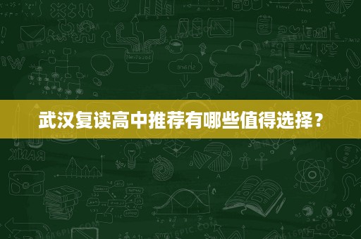 武汉复读高中推荐有哪些值得选择? 武汉复读高中推荐有哪些值得选择?