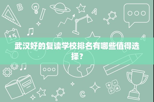 武汉好的复读学校排名有哪些值得选择? 武汉好的复读学校排名有哪些值得选择?