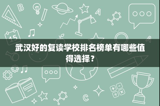 武汉好的复读学校排名榜单有哪些值得选择? 武汉好的复读学校排名榜单有哪些值得选择?