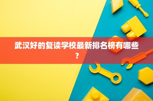 武汉好的复读学校最新排名榜有哪些? 武汉好的复读学校最新排名榜有哪些?