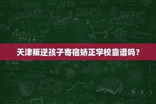 天津叛逆孩子寄宿矫正学校靠谱吗? 天津叛逆孩子寄宿矫正学校靠谱吗?