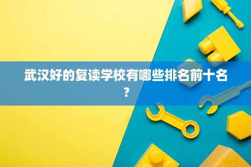 武汉好的复读学校有哪些排名前十名? 武汉好的复读学校有哪些排名前十名?