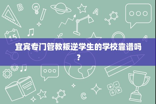 宜宾专门管教叛逆学生的学校靠谱吗? 宜宾专门管教叛逆学生的学校靠谱吗?