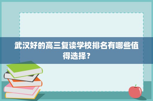 武汉好的高三复读学校排名有哪些值得选择? 武汉好的高三复读学校排名有哪些值得选择?