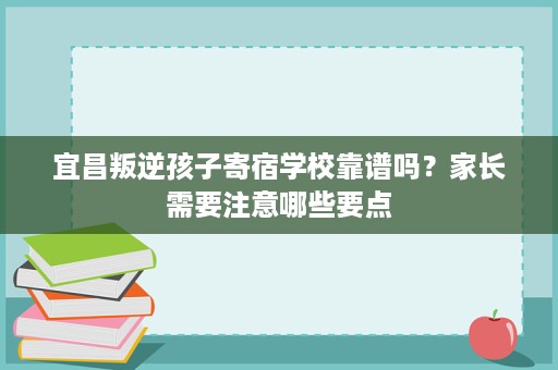 宜昌叛逆孩子寄宿学校靠谱吗?家长需要注意哪些要点 宜昌叛逆孩子寄宿学校靠谱吗?家长需要注意哪些要点