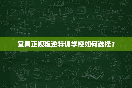 宜昌正规叛逆特训学校如何选择? 宜昌正规叛逆特训学校如何选择?