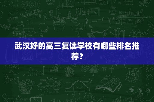 武汉好的高三复读学校有哪些排名推荐? 武汉好的高三复读学校有哪些排名推荐?