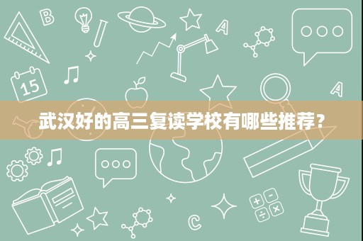 武汉好的高三复读学校有哪些推荐? 武汉好的高三复读学校有哪些推荐?
