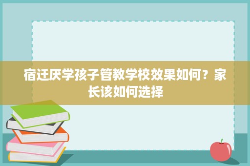 宿迁厌学孩子管教学校效果如何？家长该如何选择