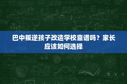 巴中叛逆孩子改造学校靠谱吗?家长应该如何选择 巴中叛逆孩子改造学校靠谱吗?家长应该如何选择
