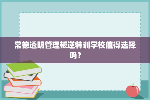常德透明管理叛逆特训学校值得选择吗？