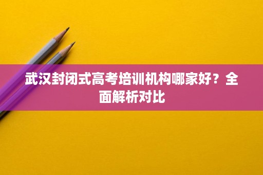 武汉封闭式高考培训机构哪家好?全面解析对比 武汉封闭式高考培训机构哪家好?全面解析对比