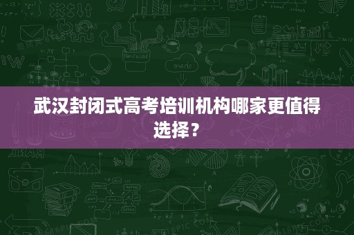 武汉封闭式高考培训机构哪家更值得选择? 武汉封闭式高考培训机构哪家更值得选择?