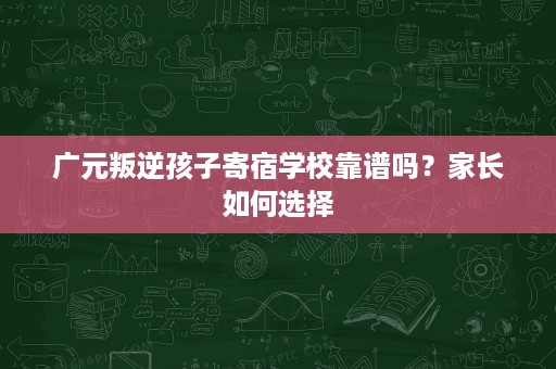 广元叛逆孩子寄宿学校靠谱吗?家长如何选择 广元叛逆孩子寄宿学校靠谱吗?家长如何选择
