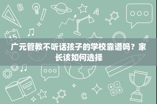 广元管教不听话孩子的学校靠谱吗?家长该如何选择 广元管教不听话孩子的学校靠谱吗?家长该如何选择