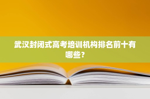 武汉封闭式高考培训机构排名前十有哪些? 武汉封闭式高考培训机构排名前十有哪些?