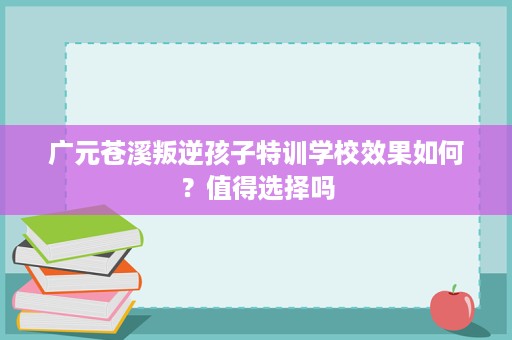 广元苍溪叛逆孩子特训学校效果如何?值得选择吗 广元苍溪叛逆孩子特训学校效果如何?值得选择吗