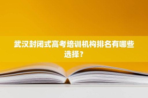 武汉封闭式高考培训机构排名有哪些选择? 武汉封闭式高考培训机构排名有哪些选择?
