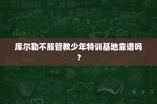 库尔勒不服管教少年特训基地靠谱吗? 库尔勒不服管教少年特训基地靠谱吗?