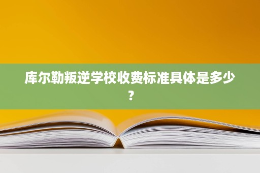 库尔勒叛逆学校收费标准具体是多少? 库尔勒叛逆学校收费标准具体是多少?