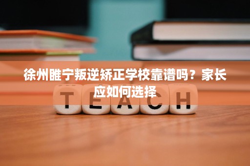 徐州睢宁叛逆矫正学校靠谱吗?家长应如何选择 徐州睢宁叛逆矫正学校靠谱吗?家长应如何选择