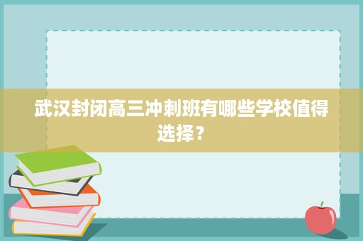 武汉封闭高三冲刺班有哪些学校值得选择? 武汉封闭高三冲刺班有哪些学校值得选择?