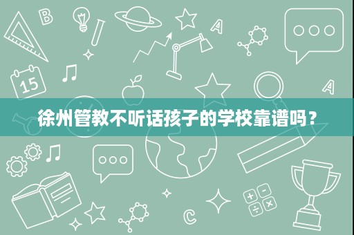 徐州管教不听话孩子的学校靠谱吗? 徐州管教不听话孩子的学校靠谱吗?