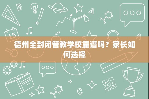 德州全封闭管教学校靠谱吗?家长如何选择 德州全封闭管教学校靠谱吗?家长如何选择