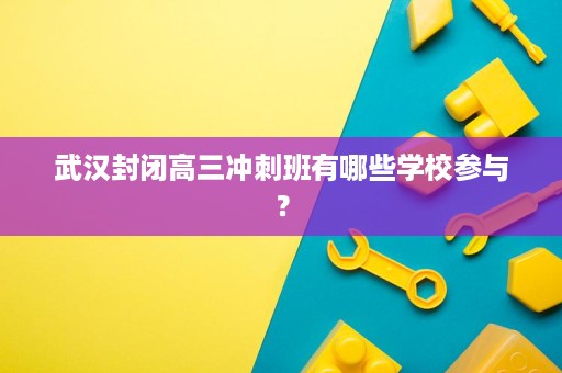 武汉封闭高三冲刺班有哪些学校参与? 武汉封闭高三冲刺班有哪些学校参与?