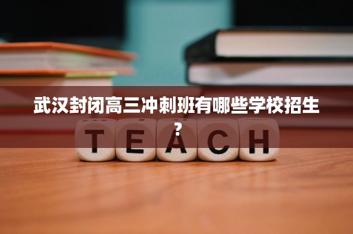 武汉封闭高三冲刺班有哪些学校招生？
