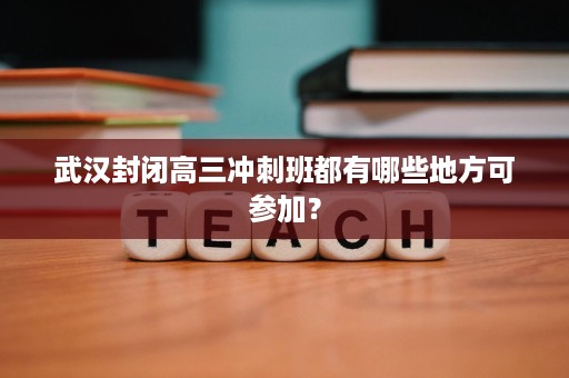 武汉封闭高三冲刺班都有哪些地方可参加? 武汉封闭高三冲刺班都有哪些地方可参加?