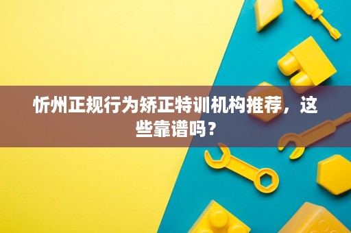 忻州正规行为矫正特训机构推荐,这些靠谱吗? 忻州正规行为矫正特训机构推荐,这些靠谱吗?
