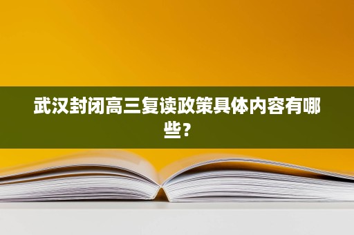 武汉封闭高三复读政策具体内容有哪些？