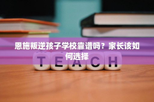 恩施叛逆孩子学校靠谱吗？家长该如何选择