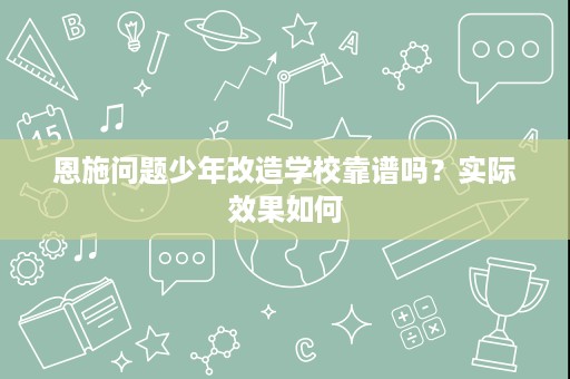 恩施问题少年改造学校靠谱吗?实际效果如何 恩施问题少年改造学校靠谱吗?实际效果如何